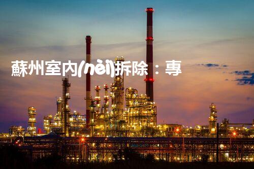 蘇州室內(nèi)拆除：專業(yè)高效，安全環(huán)保一站式服務(wù)